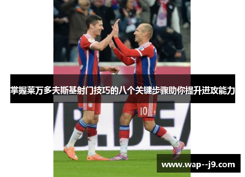 掌握莱万多夫斯基射门技巧的八个关键步骤助你提升进攻能力