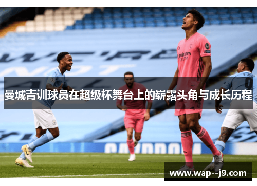 曼城青训球员在超级杯舞台上的崭露头角与成长历程
