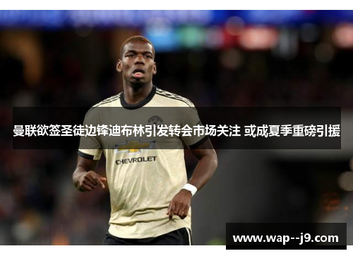 曼联欲签圣徒边锋迪布林引发转会市场关注 或成夏季重磅引援