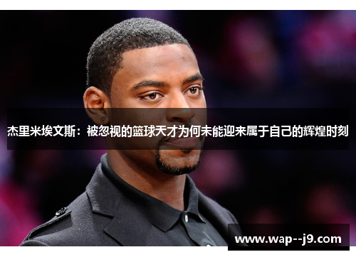 杰里米埃文斯:被忽视的篮球天才为何未能迎来属于自己的辉煌时刻 杰里米埃文斯:被忽视的篮球天才为何未能迎来属于自己的辉煌时刻