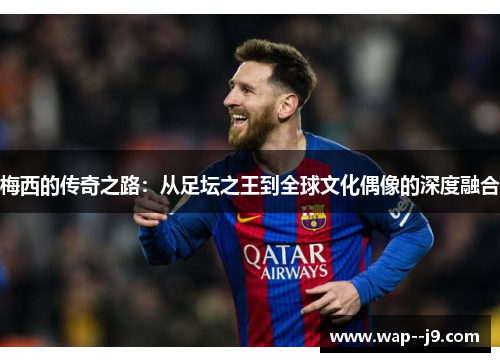 梅西的传奇之路：从足坛之王到全球文化偶像的深度融合