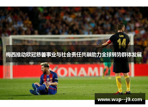 梅西推动欧冠慈善事业与社会责任共融助力全球弱势群体发展