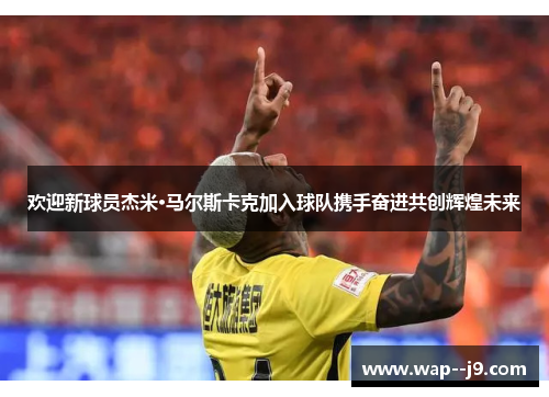 欢迎新球员杰米·马尔斯卡克加入球队携手奋进共创辉煌未来