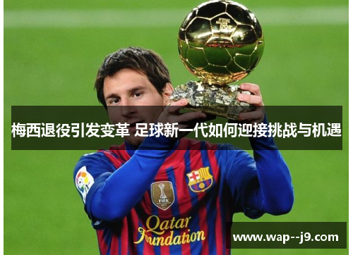 梅西退役引发变革 足球新一代如何迎接挑战与机遇