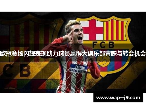 欧冠赛场闪耀表现助力球员赢得大俱乐部青睐与转会机会