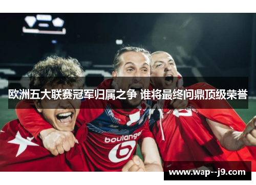 欧洲五大联赛冠军归属之争 谁将最终问鼎顶级荣誉