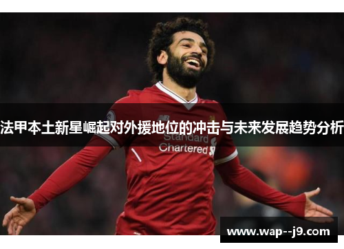 法甲本土新星崛起对外援地位的冲击与未来发展趋势分析