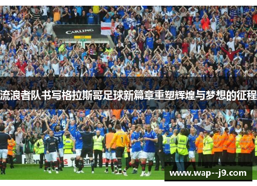 流浪者队书写格拉斯哥足球新篇章重塑辉煌与梦想的征程