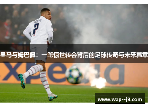 皇马与姆巴佩：一笔惊世转会背后的足球传奇与未来篇章