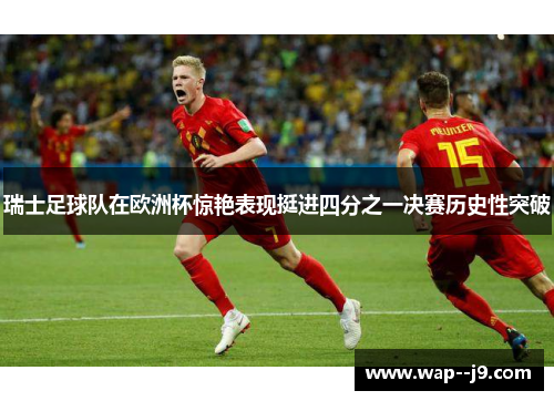 瑞士足球队在欧洲杯惊艳表现挺进四分之一决赛历史性突破