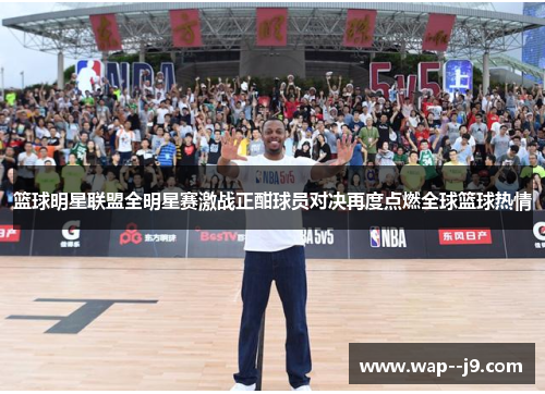 篮球明星联盟全明星赛激战正酣球员对决再度点燃全球篮球热情