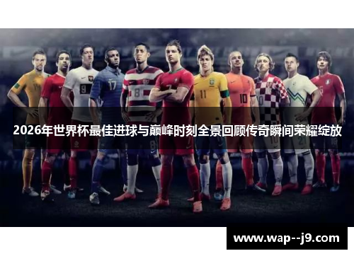 2026年世界杯最佳进球与巅峰时刻全景回顾传奇瞬间荣耀绽放