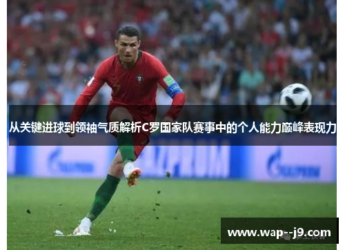 从关键进球到领袖气质解析C罗国家队赛事中的个人能力巅峰表现力