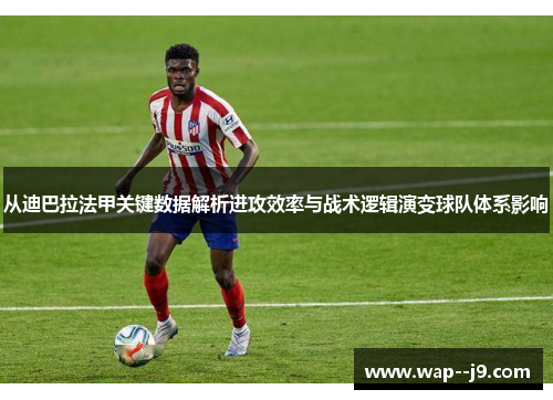 从迪巴拉法甲关键数据解析进攻效率与战术逻辑演变球队体系影响