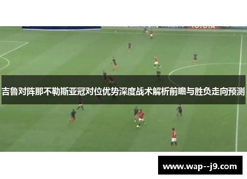 吉鲁对阵那不勒斯亚冠对位优势深度战术解析前瞻与胜负走向预测