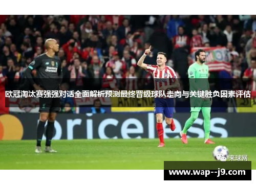 欧冠淘汰赛强强对话全面解析预测最终晋级球队走向与关键胜负因素评估