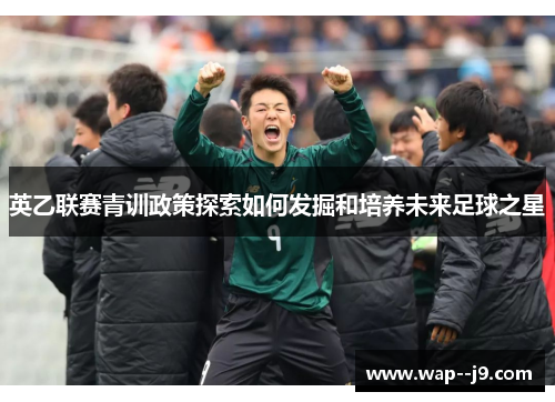 英乙联赛青训政策探索如何发掘和培养未来足球之星