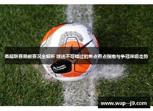 英超联赛最新赛况全解析 球迷不可错过的焦点看点指南与争冠保级走势