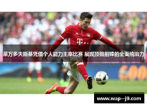 莱万多夫斯基凭借个人能力主宰比赛 展现顶级前锋的全面统治力