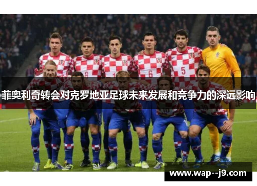 菲奥利奇转会对克罗地亚足球未来发展和竞争力的深远影响