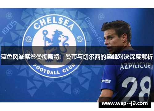 蓝色风暴席卷曼彻斯特：曼市与切尔西的巅峰对决深度解析