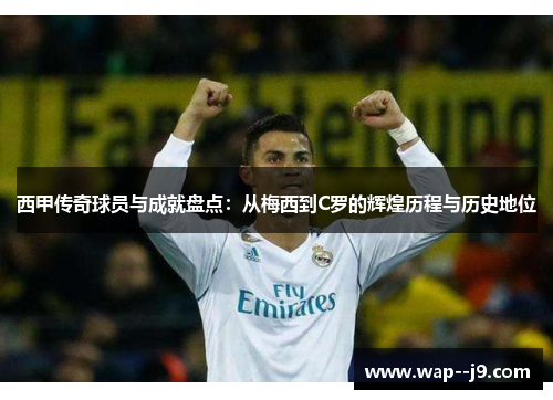 西甲传奇球员与成就盘点：从梅西到C罗的辉煌历程与历史地位