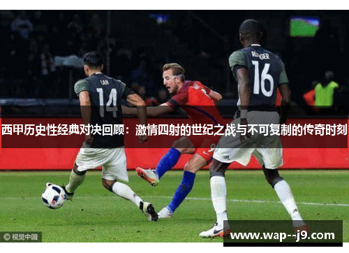 西甲历史性经典对决回顾:激情四射的世纪之战与不可复制的传奇时刻 西甲历史性经典对决回顾:激情四射的世纪之战与不可复制的传奇时刻