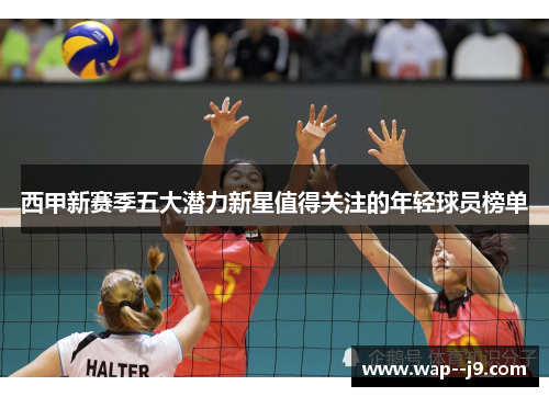 西甲新赛季五大潜力新星值得关注的年轻球员榜单