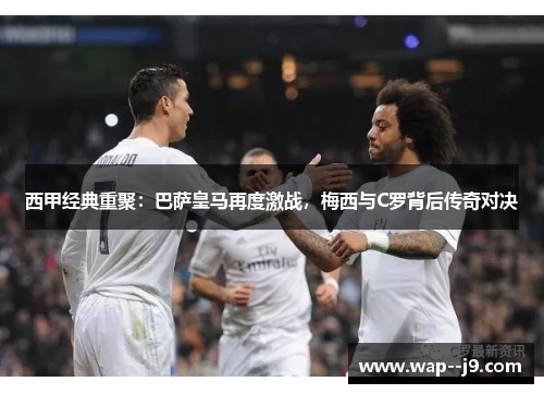 西甲经典重聚:巴萨皇马再度激战,梅西与C罗背后传奇对决 西甲经典重聚:巴萨皇马再度激战,梅西与C罗背后传奇对决