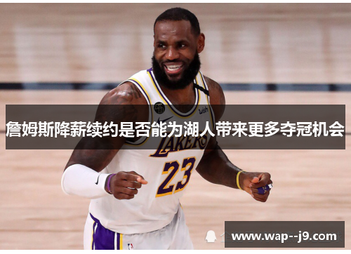 詹姆斯降薪续约是否能为湖人带来更多夺冠机会 詹姆斯降薪续约是否能为湖人带来更多夺冠机会