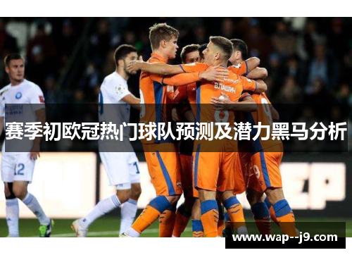 赛季初欧冠热门球队预测及潜力黑马分析
