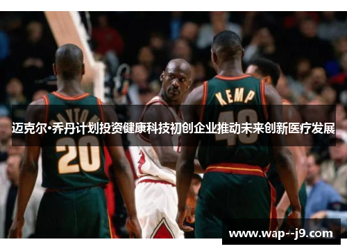 迈克尔·乔丹计划投资健康科技初创企业推动未来创新医疗发展