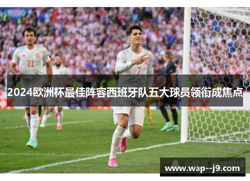 2024欧洲杯最佳阵容西班牙队五大球员领衔成焦点 2024欧洲杯最佳阵容西班牙队五大球员领衔成焦点