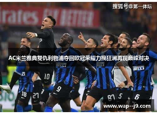 AC米兰雅典复仇利物浦夺回欧冠荣耀力挽狂澜再现巅峰对决