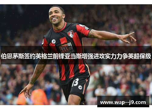 伯恩茅斯签约英格兰前锋亚当斯增强进攻实力力争英超保级