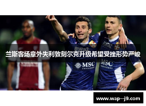 兰斯客场意外失利敦刻尔克升级希望受挫形势严峻