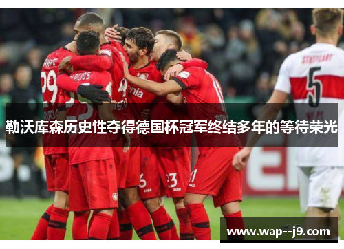 勒沃库森历史性夺得德国杯冠军终结多年的等待荣光