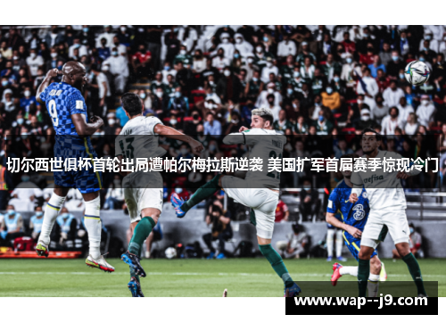 切尔西世俱杯首轮出局遭帕尔梅拉斯逆袭 美国扩军首届赛季惊现冷门 切尔西世俱杯首轮出局遭帕尔梅拉斯逆袭 美国扩军首届赛季惊现冷门