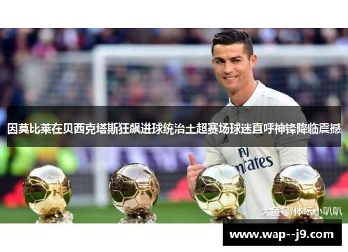 因莫比莱在贝西克塔斯狂飙进球统治土超赛场球迷直呼神锋降临震撼