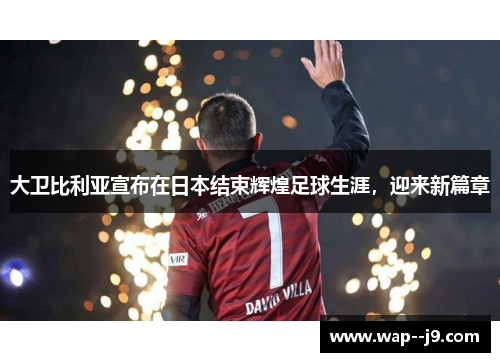 大卫比利亚宣布在日本结束辉煌足球生涯，迎来新篇章