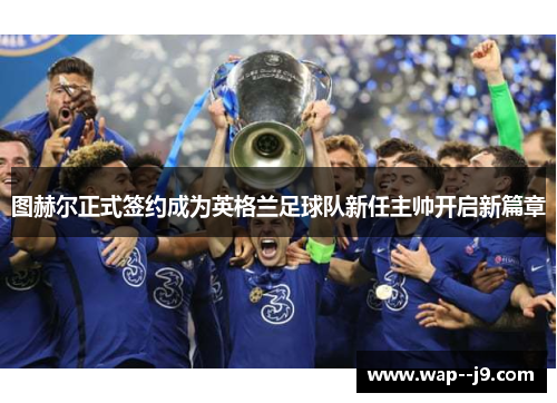 图赫尔正式签约成为英格兰足球队新任主帅开启新篇章 图赫尔正式签约成为英格兰足球队新任主帅开启新篇章