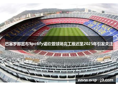 巴塞罗那宣布Spotify诺坎普球场完工推迟至2025年引发关注