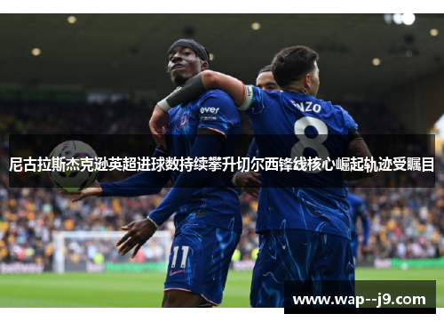 尼古拉斯杰克逊英超进球数持续攀升切尔西锋线核心崛起轨迹受瞩目