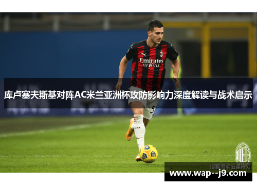库卢塞夫斯基对阵AC米兰亚洲杯攻防影响力深度解读与战术启示