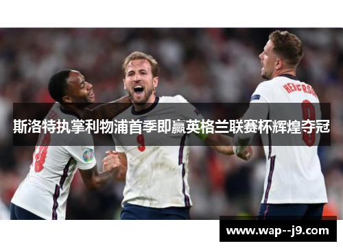 斯洛特执掌利物浦首季即赢英格兰联赛杯辉煌夺冠