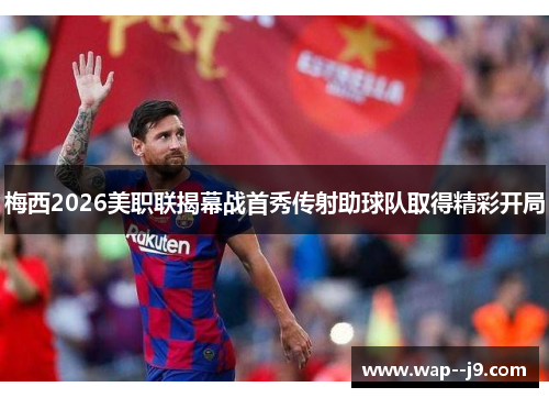 梅西2026美职联揭幕战首秀传射助球队取得精彩开局