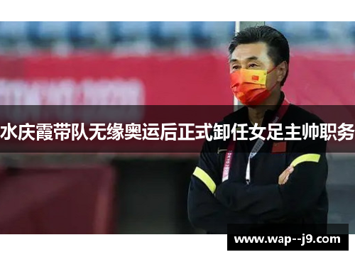 水庆霞带队无缘奥运后正式卸任女足主帅职务