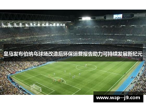 皇马发布伯纳乌球场改造后环保运营报告助力可持续发展新纪元