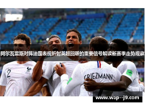 阿尔瓦雷斯对阵法国表现折射英超回暖的重要信号解读新赛季走势观察
