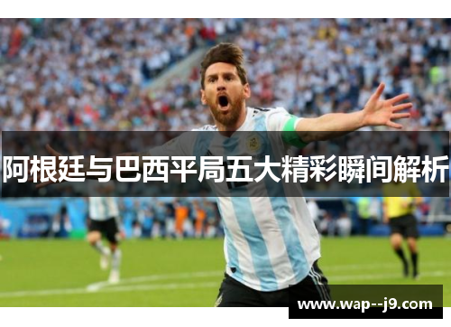 阿根廷与巴西平局五大精彩瞬间解析